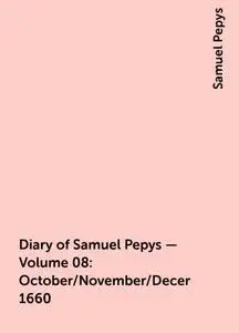 «Diary of Samuel Pepys — Volume 08: October/November/December 1660» by Samuel Pepys