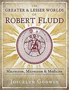 The Greater and Lesser Worlds of Robert Fludd: Macrocosm, Microcosm, and Medicine