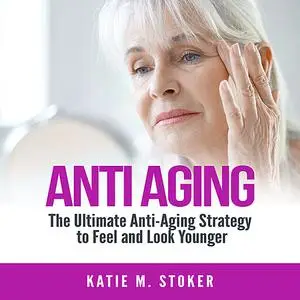 «Anti Aging: The Ultimate Anti-Aging Strategy to Feel and Look Younger» by Katie M. Stoker