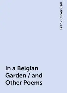 «In a Belgian Garden / and Other Poems» by Frank Oliver Call