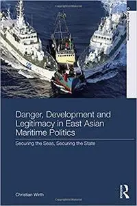 Danger, Development and Legitimacy in East Asian Maritime Politics: Securing the Seas, Securing the State