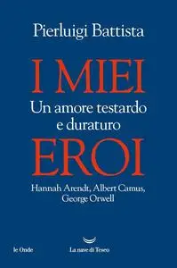 Pierluigi Battista - I miei eroi. Un amore testardo e duraturo