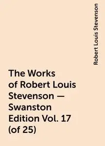 «The Works of Robert Louis Stevenson - Swanston Edition Vol. 17 (of 25)» by Robert Louis Stevenson