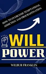 WILL POWER: HOW TO OVERCOME TEMPTATIONS, ADDICTION AND PROCRASTINATION