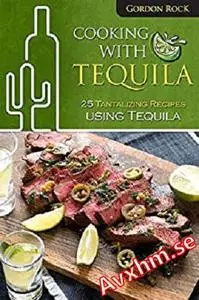 Cooking With Tequila: 25 Tantalizing Recipes using Tequila