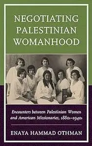 Negotiating Palestinian Womanhood: Encounters between Palestinian Women and American Missionaries, 1880s–1940s