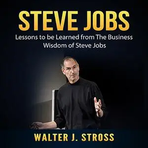 «Steve Jobs: Lessons to be Learned from The Business Wisdom of Steve Jobs» by Walter J. Stross