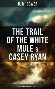 «The Trail of the White Mule & Casey Ryan (Western Adventure Classics)» by B.M.Bower