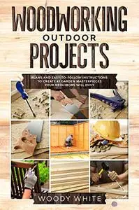 Woodworking Outdoor Projects: Plans and Easy-to-Follow Instructions to Create 41 Wooden Masterpieces