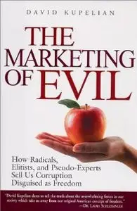 The Marketing of Evil: How Radicals, Elitists and Pseudo-Experts Sell Us Corruption Disguised as Freedom