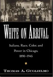 White on Arrival: Italians, Race, Color, and Power in Chicago, 1890-1945  