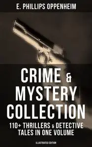 «Crime & Mystery Collection: 110+ Thrillers & Detective Tales in One Volume (Illustrated Edition)» by E. Phillips Oppenh
