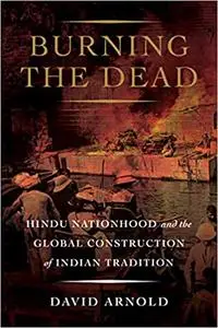 Burning the Dead: Hindu Nationhood and the Global Construction of Indian Tradition