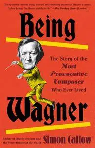 Being Wagner: The Story of the Most Provocative Composer Who Ever Lived