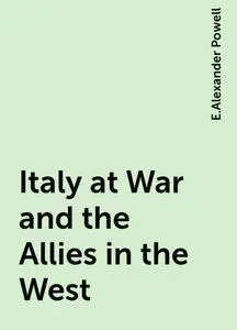 «Italy at War and the Allies in the West» by E.Alexander Powell