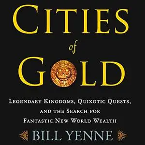 Cities of Gold: Legendary Kingdoms, Quixotic Quests, and the Search for Fantastic New World Wealth [Audiobook]