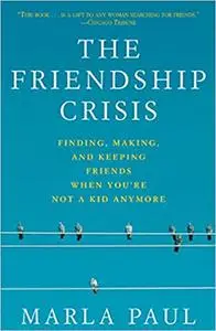 The Friendship Crisis: Finding, Making, and Keeping Friends When You're Not a Kid Anymore