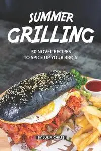 Summer Grilling: 50 Novel Recipes to Spice Up Your BBQ's!