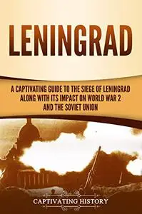 Leningrad: A Captivating Guide to the Siege of Leningrad and Its Impact on World War 2 and the Soviet Union