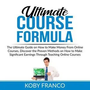 «Ultimate Course Formula: The Ultimate Guide on How to Make Money From Online Course, Discover the Proven Methods on How