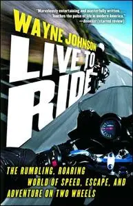 «Live to Ride: The Rumbling, Roaring World of Speed, Escape, and Adventure on Two Wheels» by Wayne Johnson