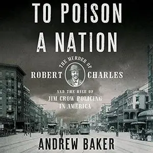 To Poison a Nation: The Murder of Robert Charles and the Rise of Jim Crow Policing in America [Audiobook]