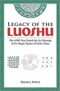 Legacy of the Luoshu: The 4,000 Year Search for the Meaning of the Magic Square of Order Three