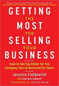 Getting the Most for Selling Your Business: How to Get Top Dollar for the Company You've Nurtured for Years