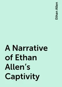 «A Narrative of Ethan Allen's Captivity» by Ethan Allen