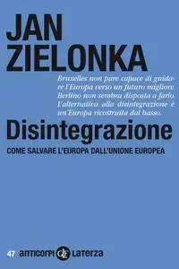 Jan Zielonka - Disintegrazione. Come salvare l'Europa dall'Unione europea (Repost)