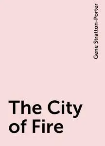 «The City of Fire» by Gene Stratton-Porter