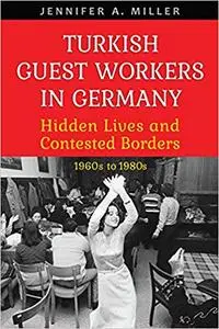 Turkish Guest Workers in Germany: Hidden Lives and Contested Borders, 1960s to 1980s