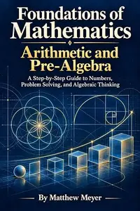 Foundations of Mathematics: Arithmetic and Pre-Algebra: A Step-by-Step Guide to Numbers, Problem Solving, and Algebraic