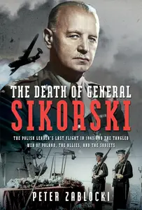 The Death of General Sikorski: The Polish Leader’s Last Flight in 1943 and The Tangled Web of Poland