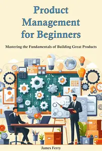 Product Management for Beginners: Mastering the Fundamentals of Building Great Products