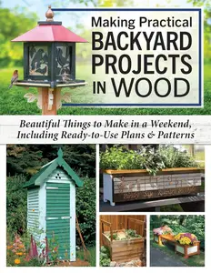 Making Practical Backyard Projects in Wood: Beautiful Things to Make in a Weekend, Including Ready-to-Use Plans & Patterns