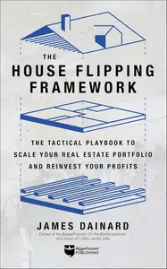 The House Flipping Framework: The Tactical Playbook to Scale Your Real Estate Portfolio and Reinvest Your Profits