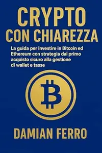 Crypto Con Chiarezza: La guida per investire in Bitcoin ed Ethereum con strategia. dal primo acquisto sicuro alla gestione di