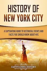 History of New York City: A Captivating Guide to Historical Events and Facts You Should Know About NYC (U.S. History)