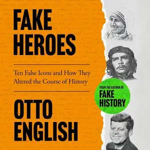 Fake Heroes: Ten False Icons and How they Altered the Course of History