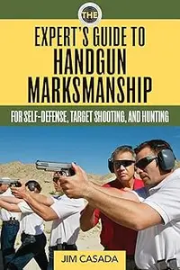 The Expert's Guide to Handgun Marksmanship: For Self-Defense, Target Shooting, and Hunting