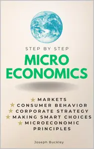 Microeconomics Step-by-Step: Markets, Consumer Behavior, Corporate Strategy, Making Smart Choices & Microeconomic Principles