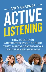 Active Listening: How to Listen in a Distracted World to Build Trust, Improve Conversations and Deepen Relationships