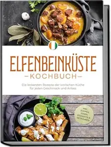 Elfenbeinküste Kochbuch: Die leckersten Rezepte der ivorischen Küche für jeden Geschmack und Anlass - inkl. Suppen, Soßen,