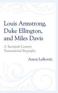 Louis Armstrong, Duke Ellington, and Miles Davis : A Twentieth-Century Transnational Biography