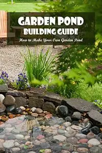 Garden Pond Building Guide: How to Make Your Own Garden Pond: Fabulous Garden Ponds