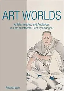 Art Worlds: Artists, Images, and Audiences in Late Nineteenth-Century Shanghai