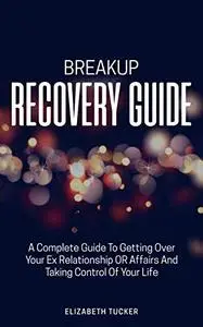 Breakup Recovery Guide: A Complete Guide To Getting Over Your EX Relationship Or Affair