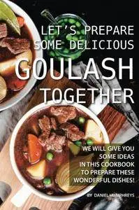 Let's Prepare Some Delicious Goulash Together: We Will Give You Some Ideas in This Cookbook to Prepare These Wonderful Dishes