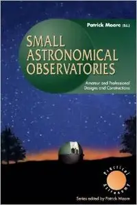 Small Astronomical Observatories: Amateur and Professional Designs and Constructions by Patrick Moore